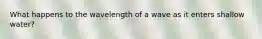What happens to the wavelength of a wave as it enters shallow water?