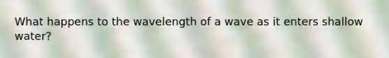 What happens to the wavelength of a wave as it enters shallow water?