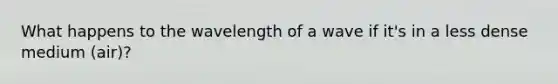 What happens to the wavelength of a wave if it's in a less dense medium (air)?