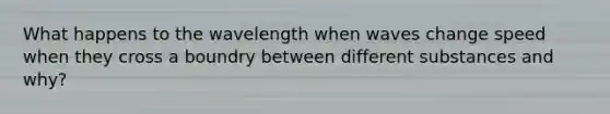 What happens to the wavelength when waves change speed when they cross a boundry between different substances and why?