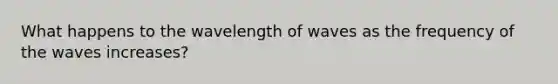 What happens to the wavelength of waves as the frequency of the waves increases?