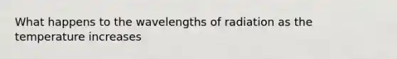 What happens to the wavelengths of radiation as the temperature increases