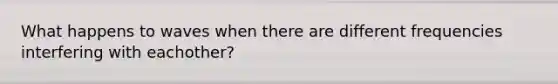 What happens to waves when there are different frequencies interfering with eachother?