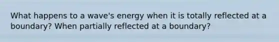 What happens to a wave's energy when it is totally reflected at a boundary? When partially reflected at a boundary?