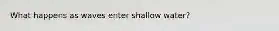 What happens as waves enter shallow water?