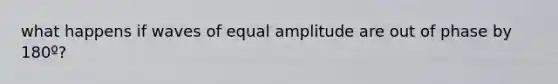 what happens if waves of equal amplitude are out of phase by 180º?