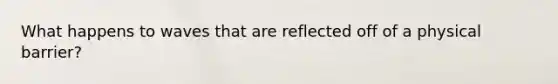 What happens to waves that are reflected off of a physical barrier?