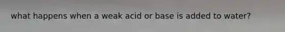 what happens when a weak acid or base is added to water?