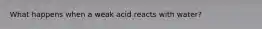 What happens when a weak acid reacts with water?