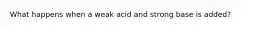 What happens when a weak acid and strong base is added?