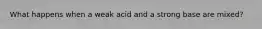 What happens when a weak acid and a strong base are mixed?