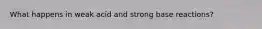 What happens in weak acid and strong base reactions?