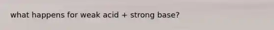 what happens for weak acid + strong base?