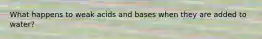 What happens to weak acids and bases when they are added to water?