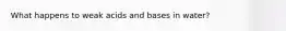 What happens to weak acids and bases in water?