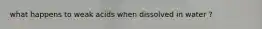 what happens to weak acids when dissolved in water ?