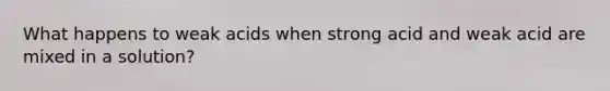 What happens to weak acids when strong acid and weak acid are mixed in a solution?