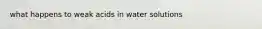 what happens to weak acids in water solutions