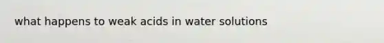 what happens to weak acids in water solutions