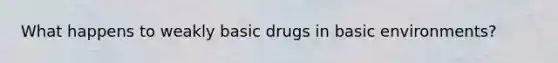 What happens to weakly basic drugs in basic environments?