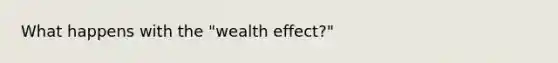 What happens with the "wealth effect?"