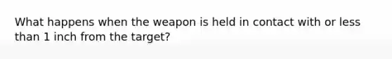 What happens when the weapon is held in contact with or less than 1 inch from the target?