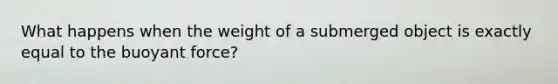 What happens when the weight of a submerged object is exactly equal to the buoyant force?