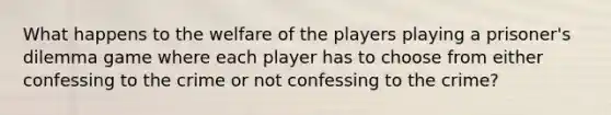 What happens to the welfare of the players playing a prisoner's dilemma game where each player has to choose from either confessing to the crime or not confessing to the crime?