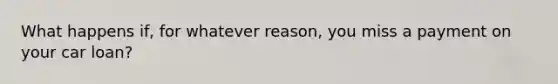 What happens if, for whatever reason, you miss a payment on your car loan?