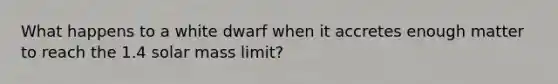 What happens to a white dwarf when it accretes enough matter to reach the 1.4 solar mass limit?