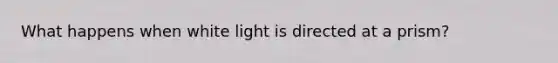 What happens when white light is directed at a prism?