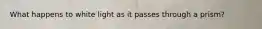 What happens to white light as it passes through a prism?