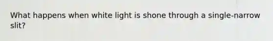 What happens when white light is shone through a single-narrow slit?