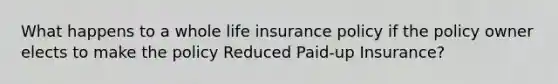 What happens to a whole life insurance policy if the policy owner elects to make the policy Reduced Paid-up Insurance?