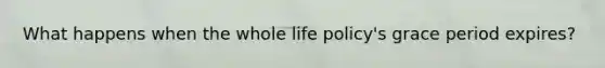 What happens when the whole life policy's grace period expires?