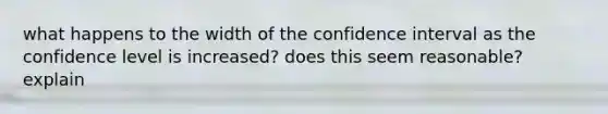 what happens to the width of the confidence interval as the confidence level is increased? does this seem reasonable? explain