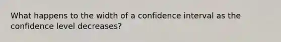 What happens to the width of a confidence interval as the confidence level decreases?