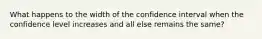 What happens to the width of the confidence interval when the confidence level increases and all else remains the same?