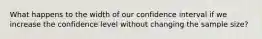 What happens to the width of our confidence interval if we increase the confidence level without changing the sample size?