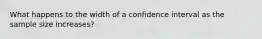 What happens to the width of a confidence interval as the sample size increases?