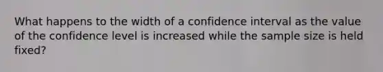 What happens to the width of a confidence interval as the value of the confidence level is increased while the sample size is held fixed?