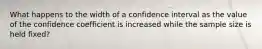 What happens to the width of a confidence interval as the value of the confidence coefficient is increased while the sample size is held​ fixed?