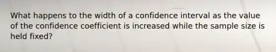 What happens to the width of a confidence interval as the value of the confidence coefficient is increased while the sample size is held​ fixed?