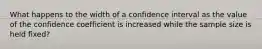 What happens to the width of a confidence interval as the value of the confidence coefficient is increased while the sample size is held fixed?