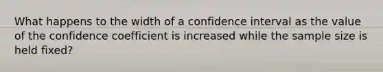 What happens to the width of a confidence interval as the value of the confidence coefficient is increased while the sample size is held fixed?