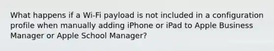 What happens if a Wi-Fi payload is not included in a configuration profile when manually adding iPhone or iPad to Apple Business Manager or Apple School Manager?