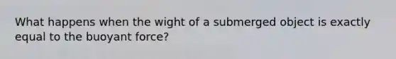 What happens when the wight of a submerged object is exactly equal to the buoyant force?