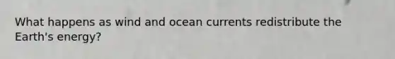 What happens as wind and ocean currents redistribute the Earth's energy?