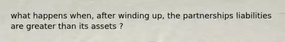 what happens when, after winding up, the partnerships liabilities are greater than its assets ?
