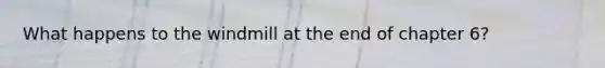 What happens to the windmill at the end of chapter 6?